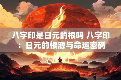 八字印是日元的根吗 八字印：日元的根源与命运密码