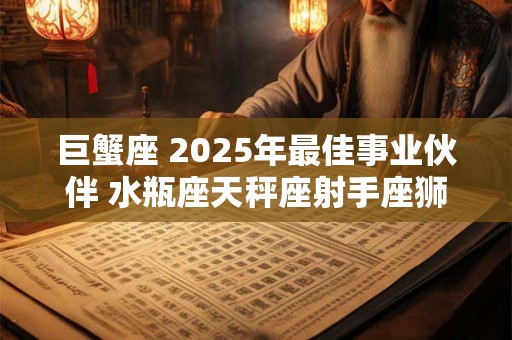 巨蟹座 2025年最佳事业伙伴 水瓶座天秤座射手座狮子座