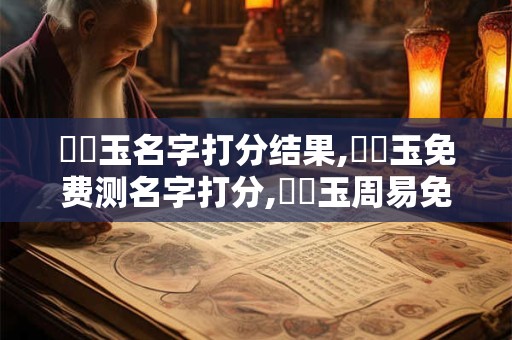 鄧長玉名字打分结果,鄧長玉免费测名字打分,鄧長玉周易免费测名字打分
