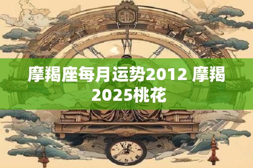 摩羯座每月运势2012 摩羯 2025桃花
