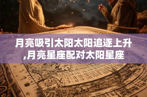 月亮吸引太阳太阳追逐上升,月亮星座配对太阳星座