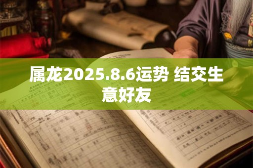 属龙2025.8.6运势 结交生意好友