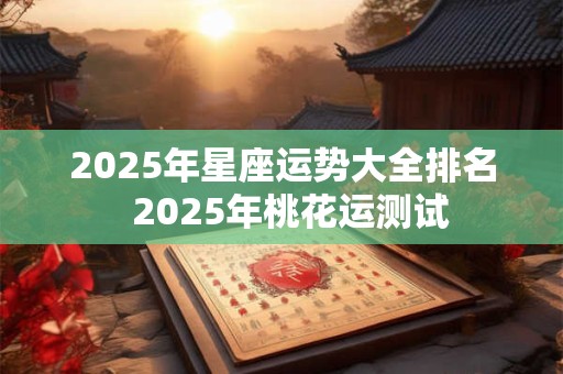 2025年星座运势大全排名  2025年桃花运测试