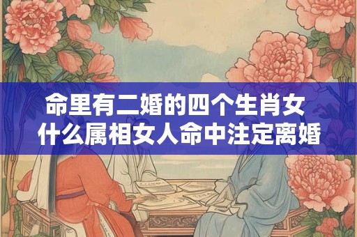 命里有二婚的四个生肖女 什么属相女人命中注定离婚二婚