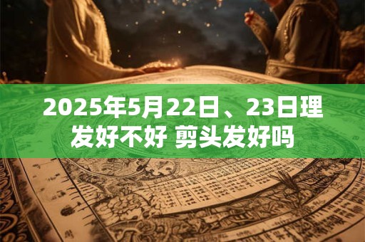 2025年5月22日、23日理发好不好 剪头发好吗