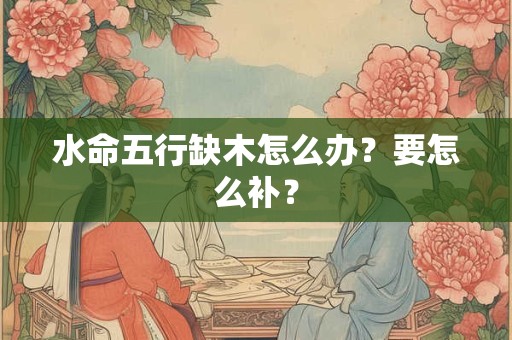 水命五行缺木怎么办？要怎么补？
