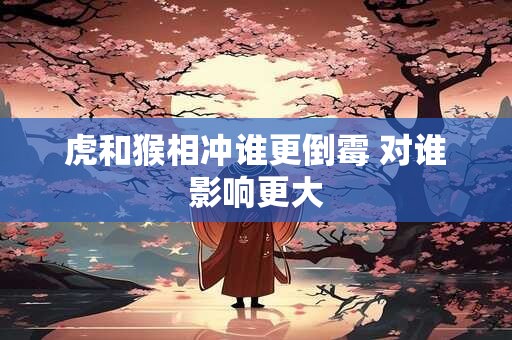 虎和猴相冲谁更倒霉 对谁影响更大