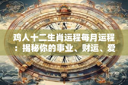 鸡人十二生肖运程每月运程：揭秘你的事业、财运、爱情运势！