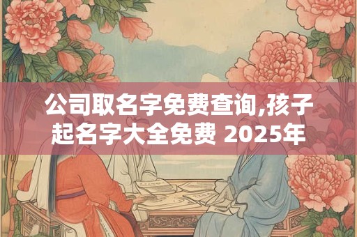 公司取名字免费查询,孩子起名字大全免费 2025年