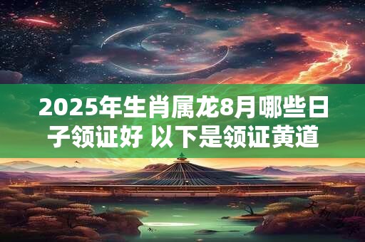 2026年生肖属龙8月哪些日子领证好 以下是领证黄道吉日