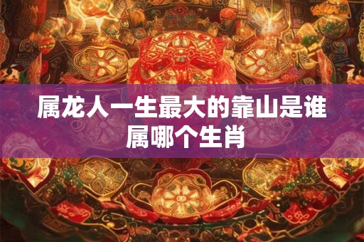 属龙人一生最大的靠山是谁 属哪个生肖