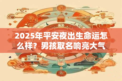 2025年平安夜出生命运怎么样？男孩取名响亮大气