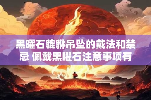 黑曜石貔貅吊坠的戴法和禁忌 佩戴黑曜石注意事项有哪些