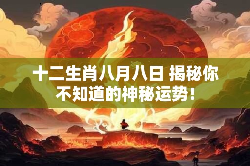 十二生肖八月八日 揭秘你不知道的神秘运势！