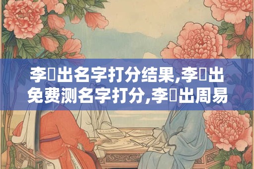 李嶼出名字打分结果,李嶼出免费测名字打分,李嶼出周易免费测名字打分