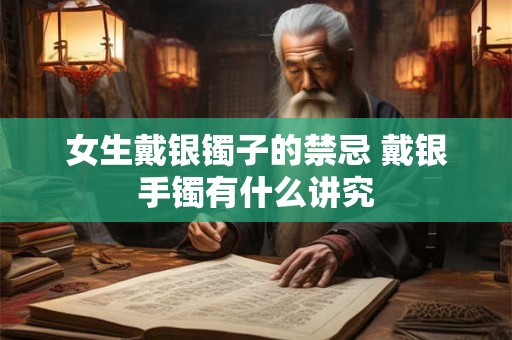 女生戴银镯子的禁忌 戴银手镯有什么讲究