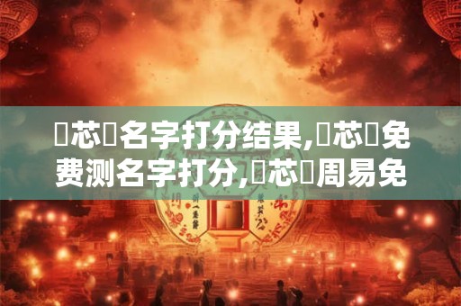 趙芯悅名字打分结果,趙芯悅免费测名字打分,趙芯悅周易免费测名字打分