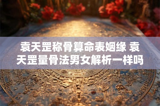 袁天罡称骨算命表姻缘 袁天罡量骨法男女解析一样吗