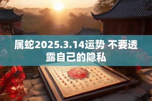 属蛇2025.3.14运势 不要透露自己的隐私