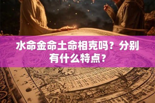 水命金命土命相克吗？分别有什么特点？