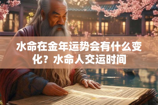 水命在金年运势会有什么变化？水命人交运时间