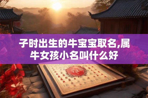 子时出生的牛宝宝取名,属牛女孩小名叫什么好
