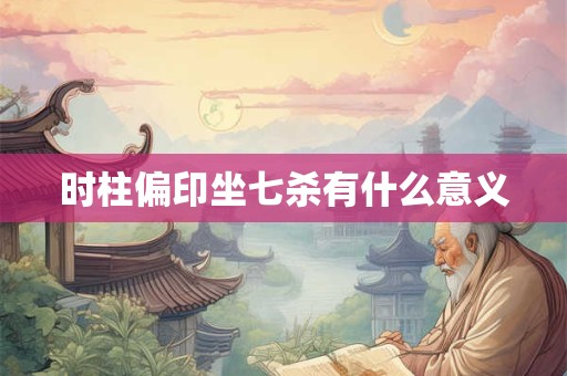 时柱偏印坐七杀有什么意义