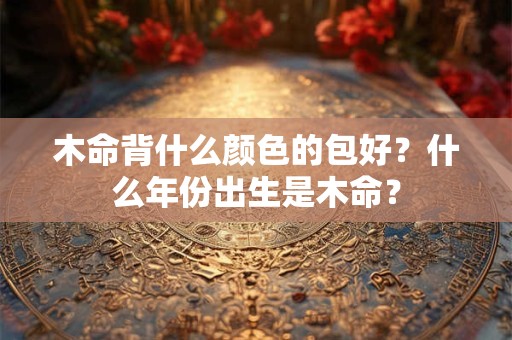 木命背什么颜色的包好？什么年份出生是木命？