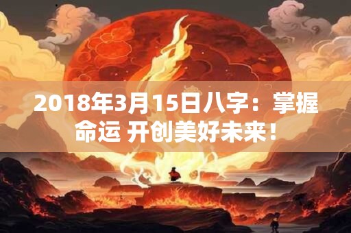 2018年3月15日八字：掌握命运 开创美好未来！