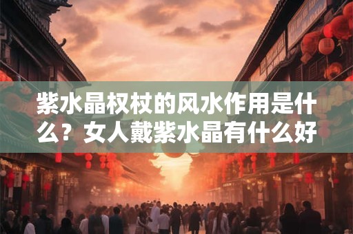 紫水晶权杖的风水作用是什么？女人戴紫水晶有什么好处