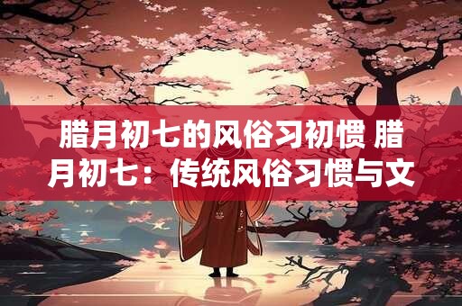 腊月初七的风俗习初惯 腊月初七：传统风俗习惯与文化内涵