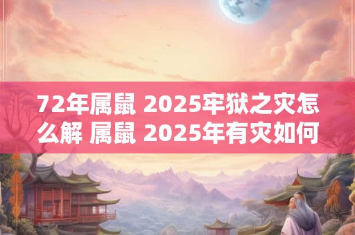 72年属鼠 2025牢狱之灾怎么解 属鼠 2025年有灾如何破解