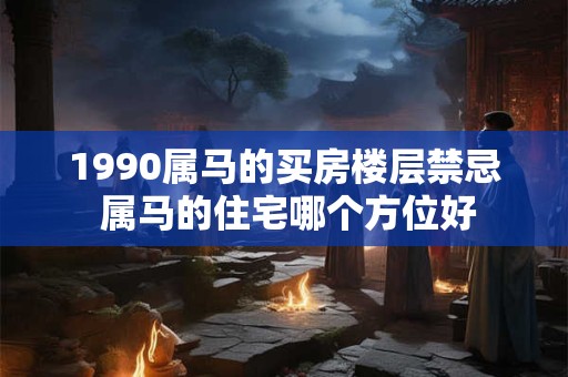 1990属马的买房楼层禁忌 属马的住宅哪个方位好