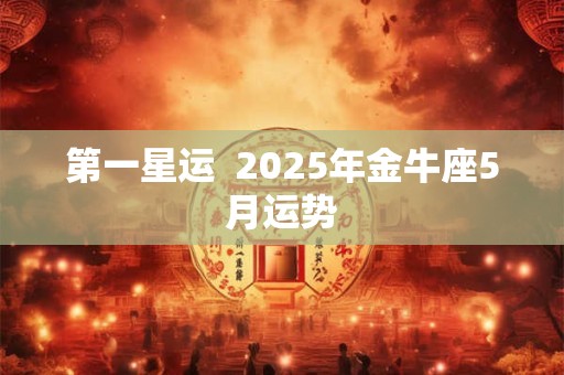 第一星运  2025年金牛座5月运势
