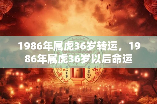 1986年属虎36岁转运，1986年属虎36岁以后命运