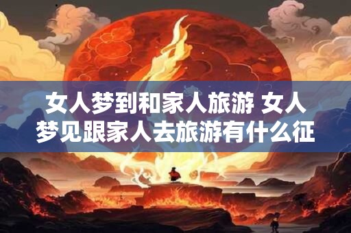 女人梦到和家人旅游 女人梦见跟家人去旅游有什么征兆