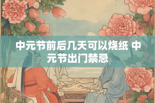 中元节前后几天可以烧纸 中元节出门禁忌