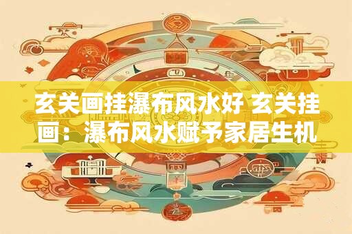 玄关画挂瀑布风水好 玄关挂画：瀑布风水赋予家居生机的奥秘