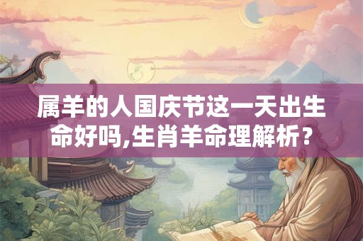 属羊的人国庆节这一天出生命好吗,生肖羊命理解析？