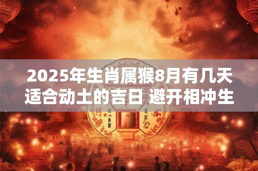 2025年生肖属猴8月有几天适合动土的吉日 避开相冲生肖
