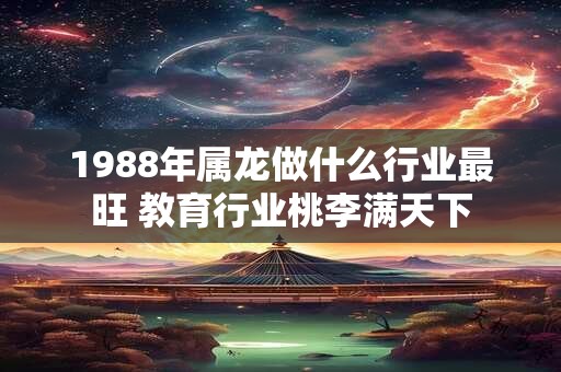 1988年属龙做什么行业最旺 教育行业桃李满天下