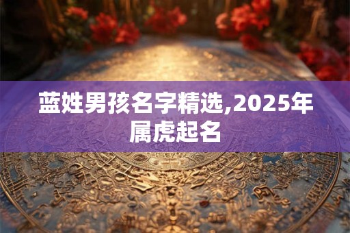 蓝姓男孩名字精选,2025年属虎起名