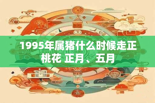 1995年属猪什么时候走正桃花 正月、五月