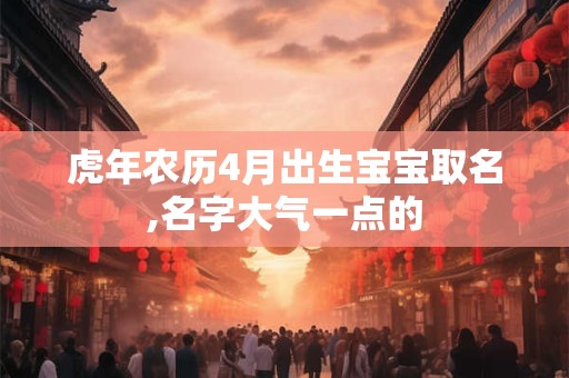 虎年农历4月出生宝宝取名,名字大气一点的