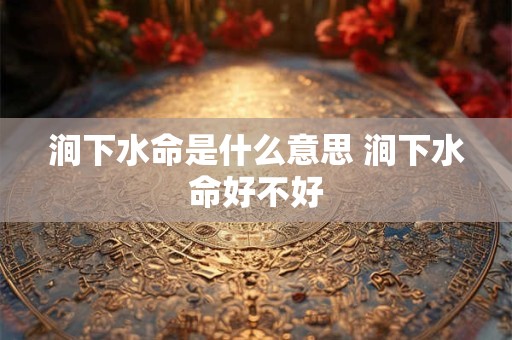涧下水命是什么意思 涧下水命好不好 涧下水命是什么意思 涧下水命好不好