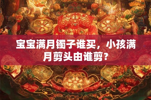 宝宝满月镯子谁买，小孩满月剪头由谁剪？