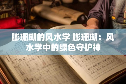 膨珊瑚的风水学 膨珊瑚:风水学中的绿色守护神 膨珊瑚的风水学 膨珊瑚:风水学中的绿色守护神