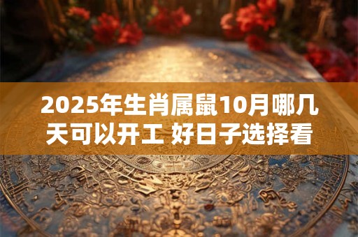 2025年生肖属鼠10月哪几天可以开工 好日子选择看八字