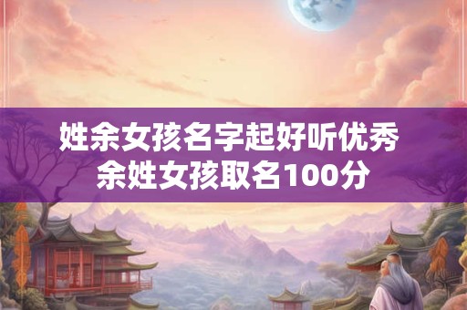 姓余女孩名字起好听优秀 余姓女孩取名100分