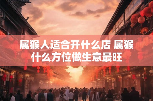 属猴人适合开什么店 属猴什么方位做生意最旺
